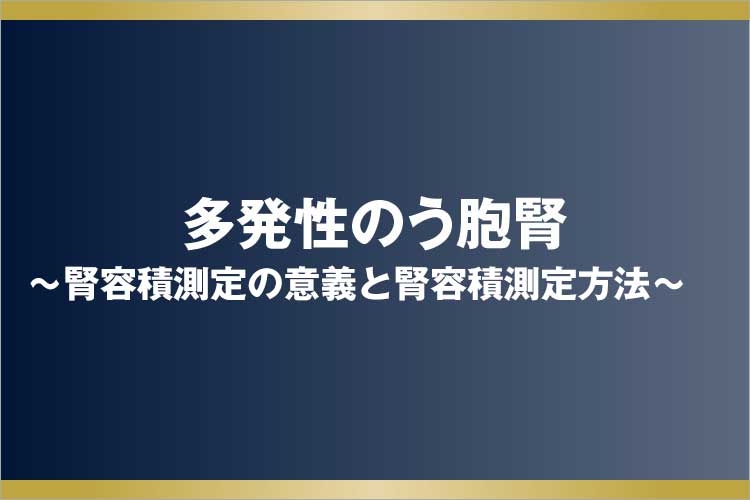 Chapter1 多発性のう胞腎～腎容積測定の意義と腎容積測定方法～