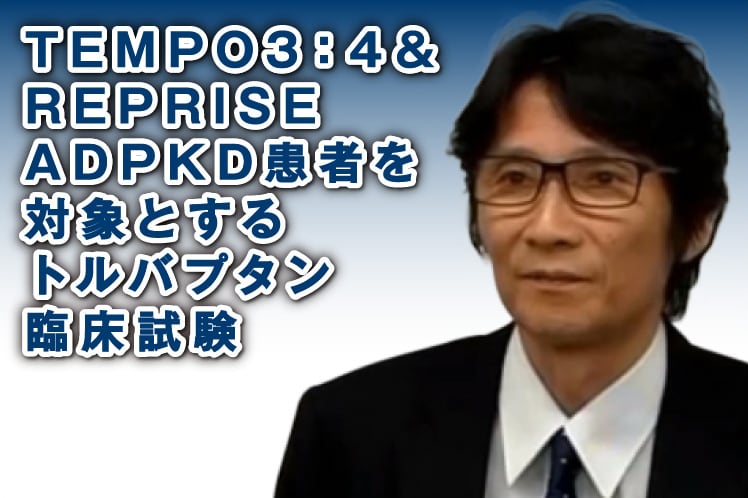 TEMPO 3:4＆REPRISE ADPKD患者を対象とするトルバプタン臨床試験