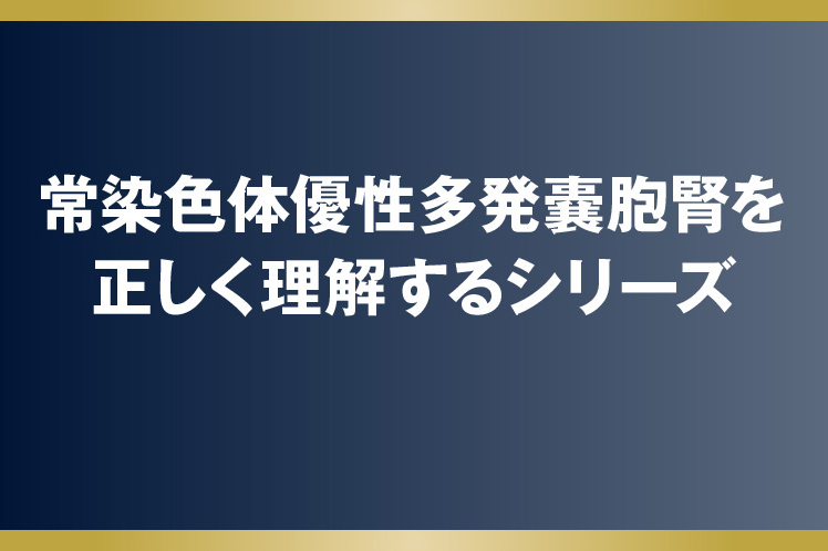 常染色体優性多発性嚢胞腎を正しく理解するシリーズ